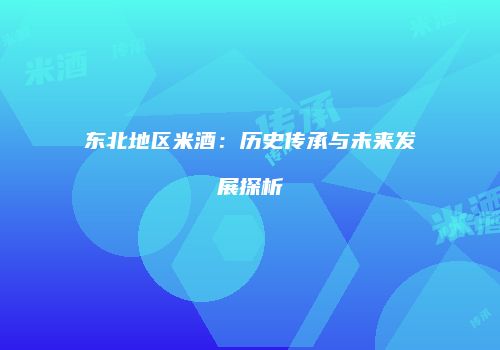 东北地区米酒：历史传承与未来发展探析