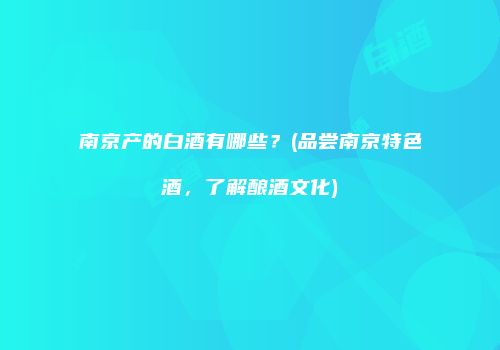 南京产的白酒有哪些？(品尝南京特色酒，了解酿酒文化)
