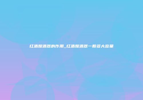 红酒醒酒器的作用_红酒醒酒器一般多大容量