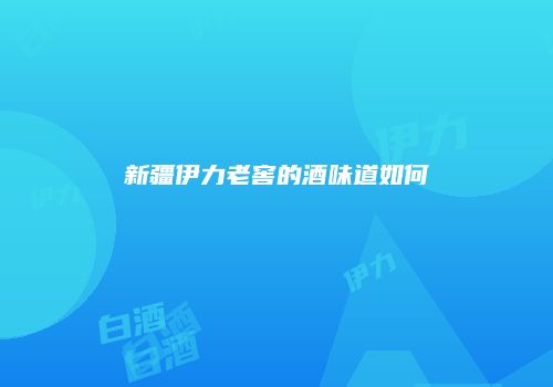 新疆伊力老窖的酒味道如何