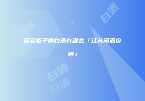 蓝色瓶子的白酒有哪些「江苏闻酒价格」