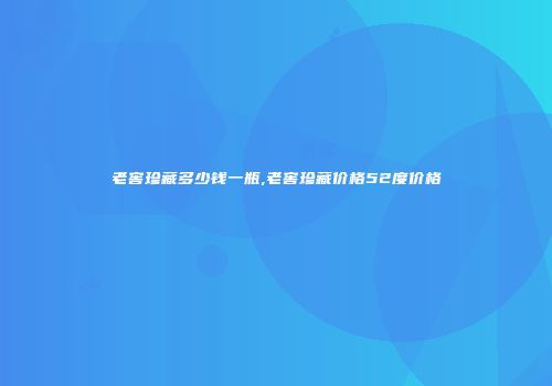 老窖珍藏多少钱一瓶,老窖珍藏价格52度价格