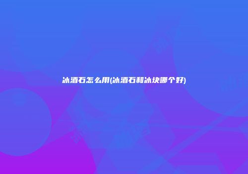 冰酒石怎么用(冰酒石和冰块哪个好)