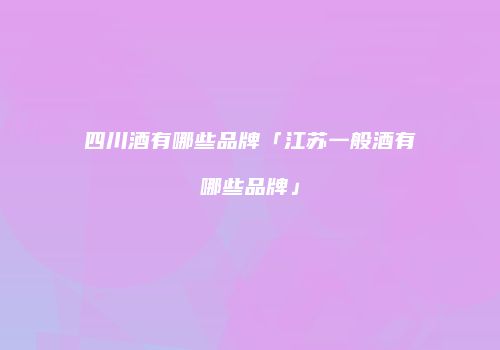 四川酒有哪些品牌「江苏一般酒有哪些品牌」