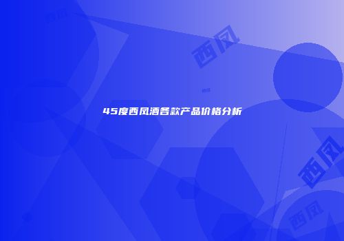 45度西凤酒各款产品价格分析