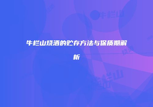 牛栏山烧酒的贮存方法与保质期解析