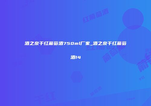 酒之泉干红葡萄酒750ml厂家_酒之泉干红葡萄酒14