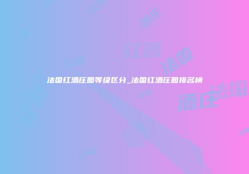 法国红酒庄园等级区分_法国红酒庄园排名榜
