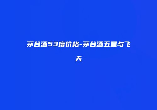 茅台酒53度价格-茅台酒五星与飞天