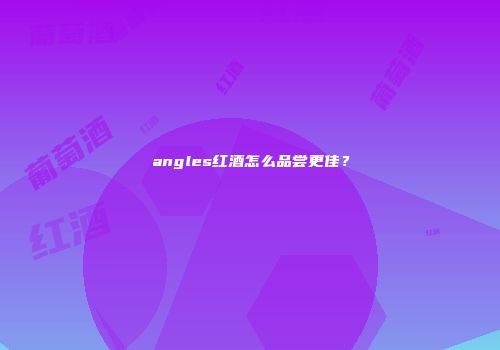 angles红酒怎么品尝更佳？