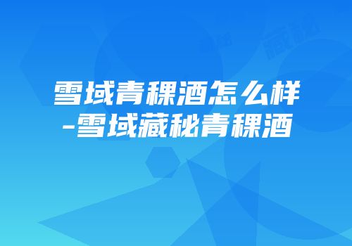雪域青稞酒怎么样-雪域藏秘青稞酒