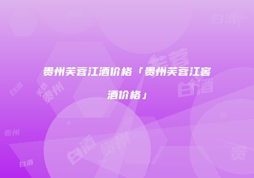 贵州芙蓉江酒价格「贵州芙蓉江窖酒价格」