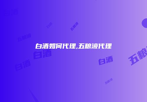 白酒如何代理,五粮液代理