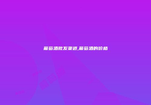 葡萄酒批发渠道,葡萄酒的价格