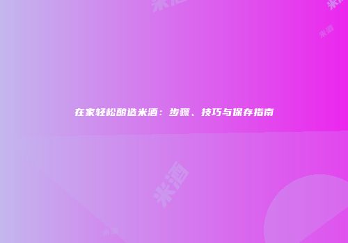 在家轻松酿造米酒：步骤、技巧与保存指南