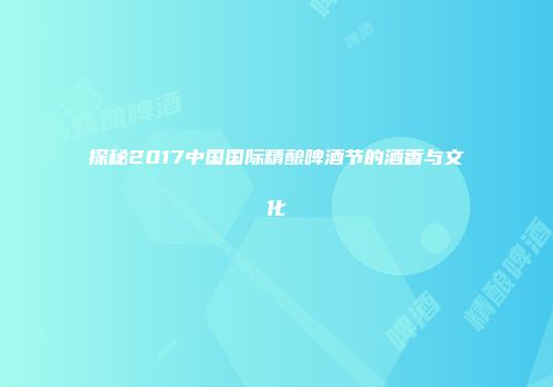 探秘2017中国国际精酿啤酒节的酒香与文化