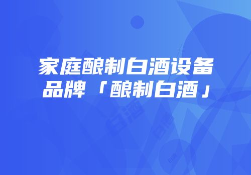 家庭酿制白酒设备品牌「酿制白酒」