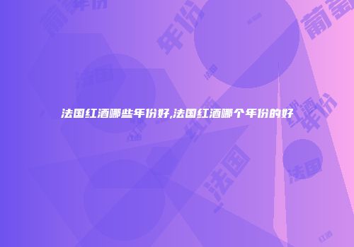 法国红酒哪些年份好,法国红酒哪个年份的好