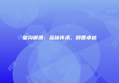 皇沟御酒：品味传承，醇香卓越