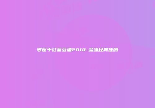 歌谣干红葡萄酒2010-品味经典佳酿