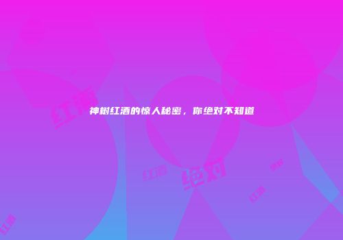 神树红酒的惊人秘密，你绝对不知道
