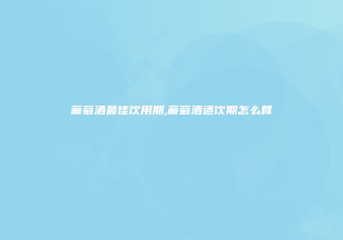 葡萄酒最佳饮用期,葡萄酒适饮期怎么算