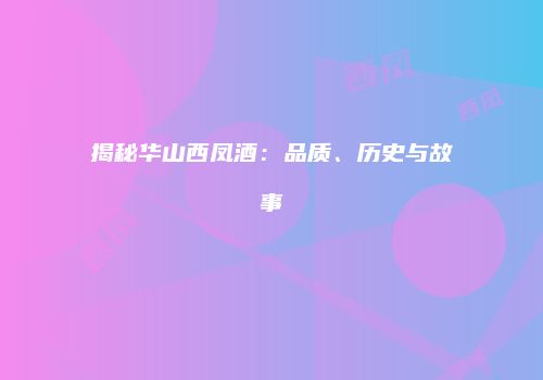 揭秘华山西凤酒：品质、历史与故事