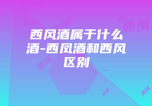 西风酒属于什么酒-西凤酒和西风区别