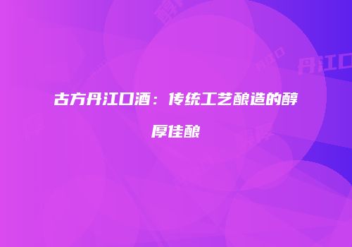 古方丹江口酒：传统工艺酿造的醇厚佳酿