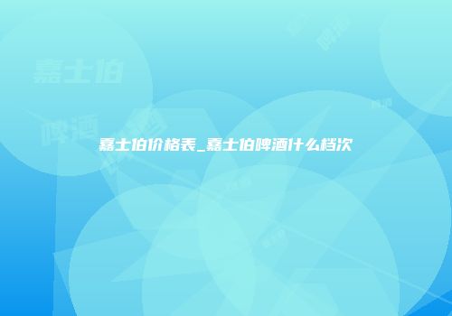 嘉士伯价格表_嘉士伯啤酒什么档次