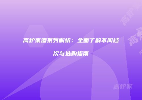 高炉家酒系列解析：全面了解不同档次与选购指南