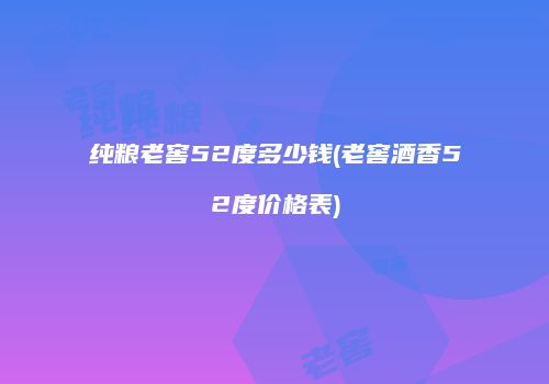 纯粮老窖52度多少钱(老窖酒香52度价格表)