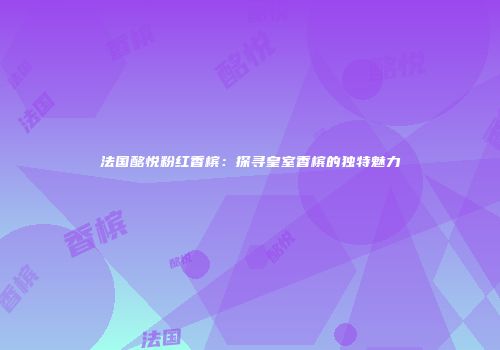 法国酩悦粉红香槟：探寻皇室香槟的独特魅力