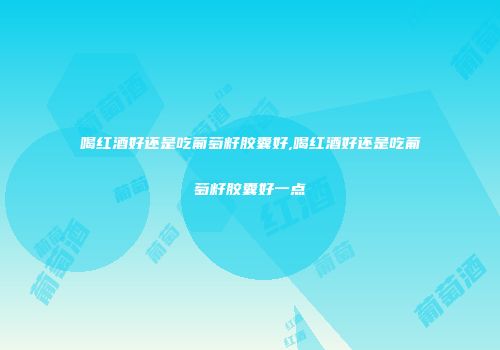 喝红酒好还是吃葡萄籽胶囊好,喝红酒好还是吃葡萄籽胶囊好一点