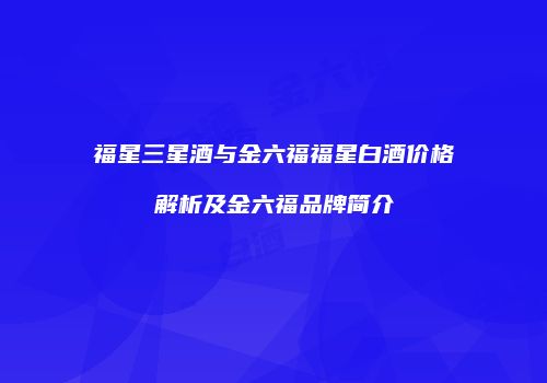 福星三星酒与金六福福星白酒价格解析及金六福品牌简介