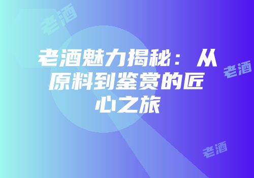老酒魅力揭秘：从原料到鉴赏的匠心之旅