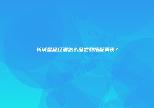 长城星级红酒怎么品尝和搭配美食？