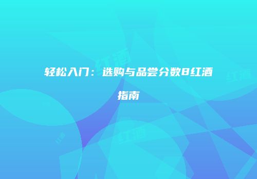轻松入门：选购与品尝分数8红酒指南