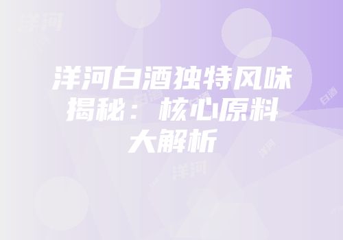 洋河白酒独特风味揭秘：核心原料大解析