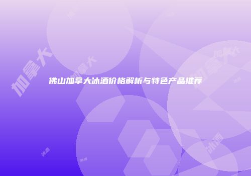 佛山加拿大冰酒价格解析与特色产品推荐