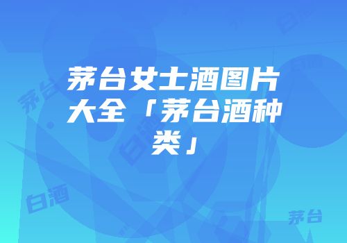 茅台女士酒图片大全「茅台酒种类」