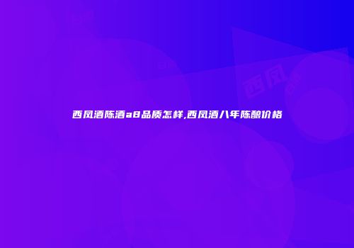 西凤酒陈酒a8品质怎样,西凤酒八年陈酿价格