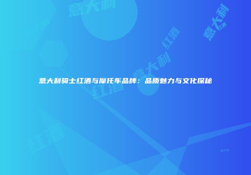意大利骑士红酒与摩托车品牌：品质魅力与文化探秘