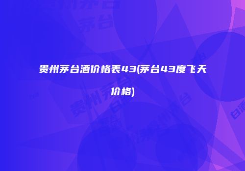 贵州茅台酒价格表43(茅台43度飞天价格)