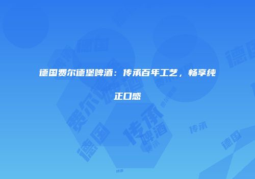 德国费尔德堡啤酒：传承百年工艺，畅享纯正口感