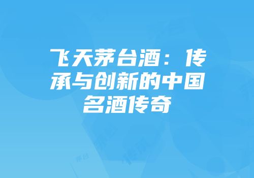 飞天茅台酒：传承与创新的中国名酒传奇