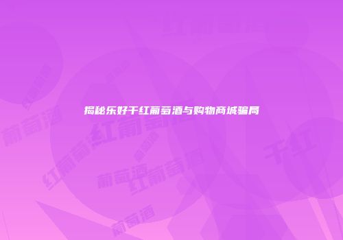 揭秘乐好干红葡萄酒与购物商城骗局