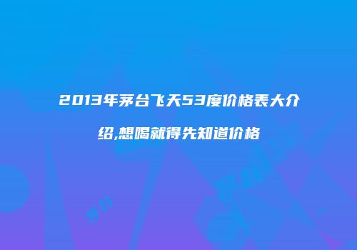 2013年茅台飞天53度价格表大介绍,想喝就得先知道价格