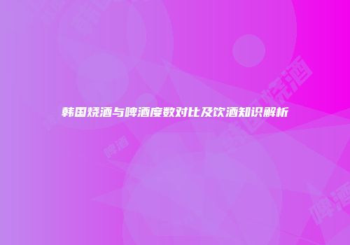 韩国烧酒与啤酒度数对比及饮酒知识解析