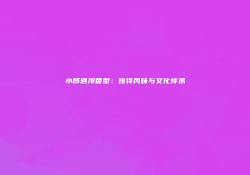 小郎酒浓香型：独特风味与文化传承